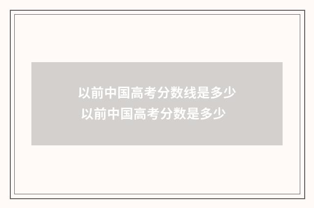 以前中国高考分数线是多少 以前中国高考分数是多少