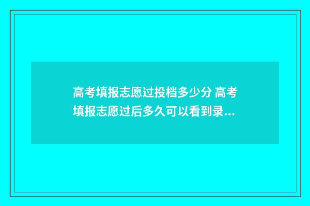 高考填报志愿过投档多少分 高考填报志愿过后多久可以看到录取结果