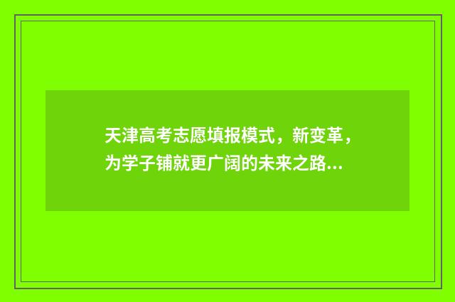 天津高考志愿填报模式，新变革，为学子铺就更广阔的未来之路！ 天津高考志愿填报系统官网