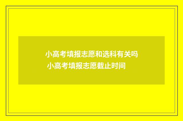 小高考填报志愿和选科有关吗 小高考填报志愿截止时间