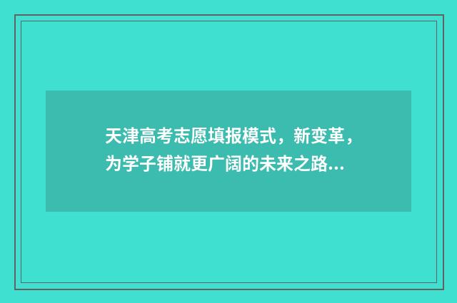 天津高考志愿填报模式，新变革，为学子铺就更广阔的未来之路！ 天津高考志愿填报系统官网