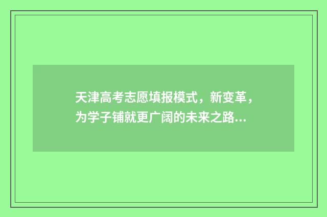 天津高考志愿填报模式，新变革，为学子铺就更广阔的未来之路！ 天津高考志愿填报系统官网