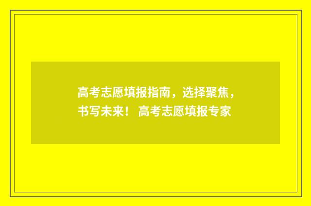高考志愿填报指南，选择聚焦，书写未来！ 高考志愿填报专家