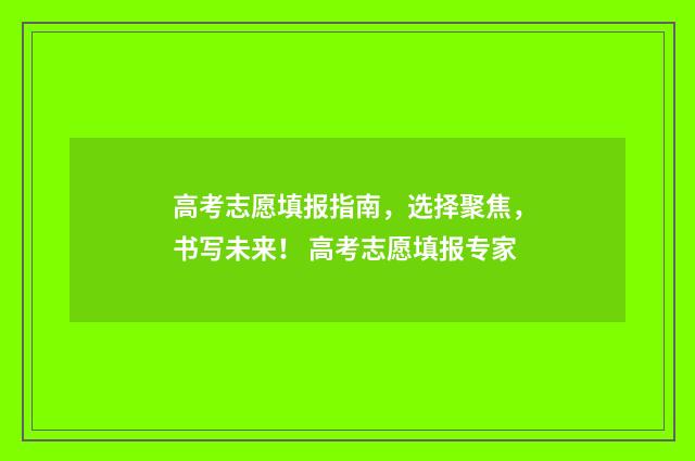 高考志愿填报指南，选择聚焦，书写未来！ 高考志愿填报专家
