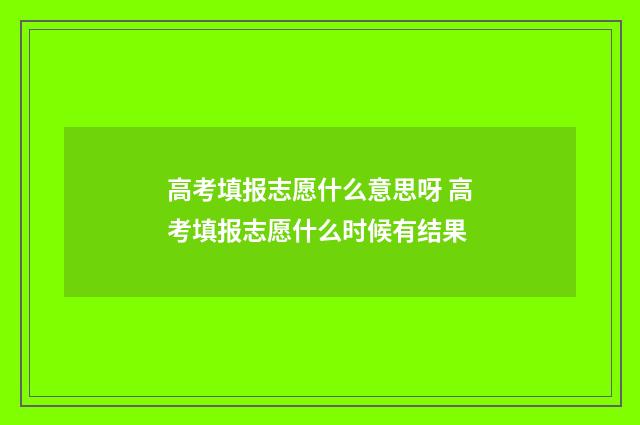 高考填报志愿什么意思呀 高考填报志愿什么时候有结果