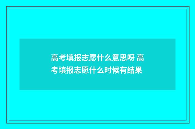 高考填报志愿什么意思呀 高考填报志愿什么时候有结果