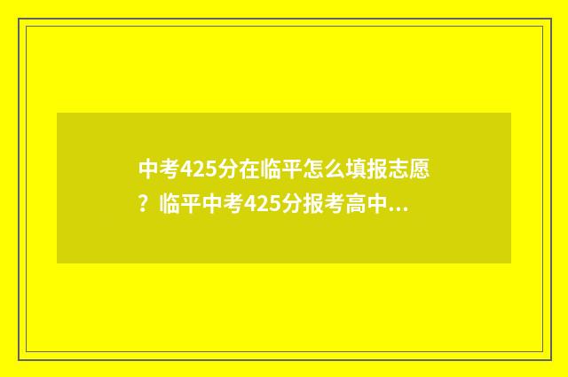 中考425分在临平怎么填报志愿？临平中考425分报考高中的注意事项 余杭临平中考