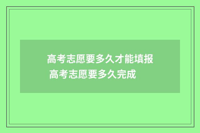 高考志愿要多久才能填报 高考志愿要多久完成