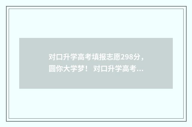 对口升学高考填报志愿298分，圆你大学梦！ 对口升学高考填志愿可以换专业吗
