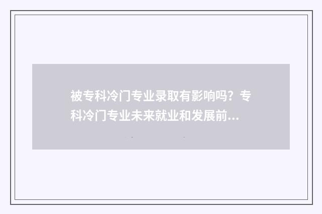 被专科冷门专业录取有影响吗？专科冷门专业未来就业和发展前景分析 专科冷门专业排名前十名