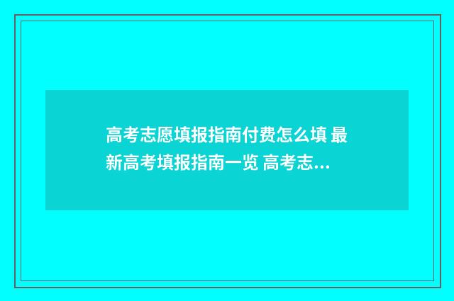 高考志愿填报指南付费怎么填 最新高考填报指南一览 高考志愿填报指南
