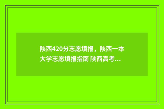 陕西420分志愿填报，陕西一本大学志愿填报指南 陕西高考420分