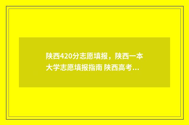 陕西420分志愿填报，陕西一本大学志愿填报指南 陕西高考420分