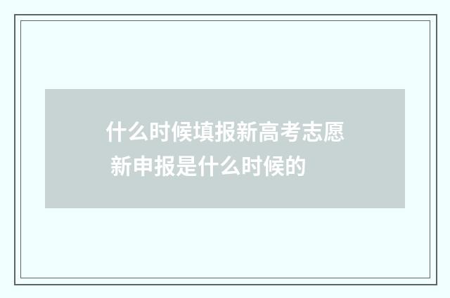 什么时候填报新高考志愿 新申报是什么时候的