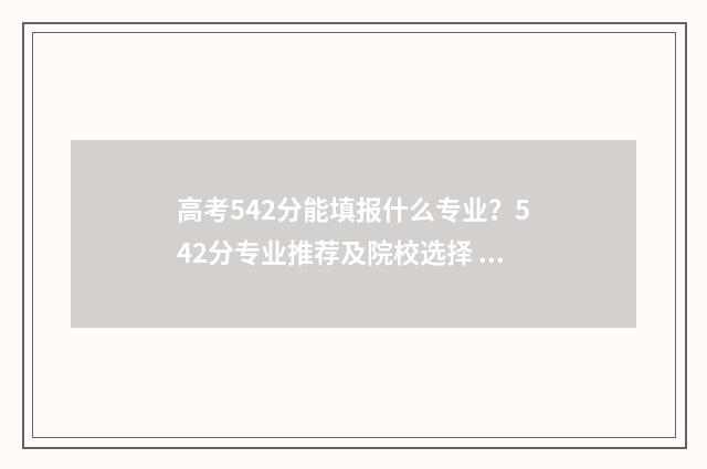 高考542分能填报什么专业？542分专业推荐及院校选择 高考542分怎么样