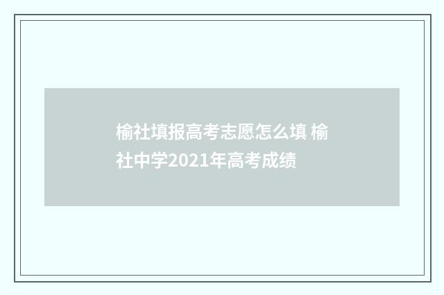 榆社填报高考志愿怎么填 榆社中学2021年高考成绩