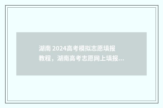 湖南 2024高考模拟志愿填报教程，湖南高考志愿网上填报系统入口 湖南2024高考模考时间