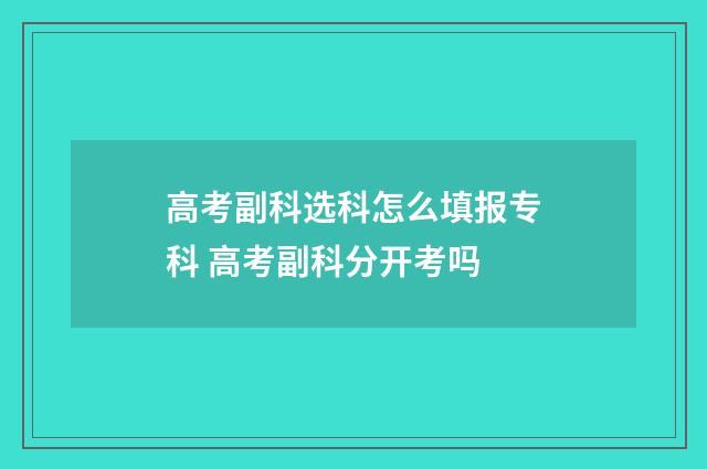 高考副科选科怎么填报专科 高考副科分开考吗