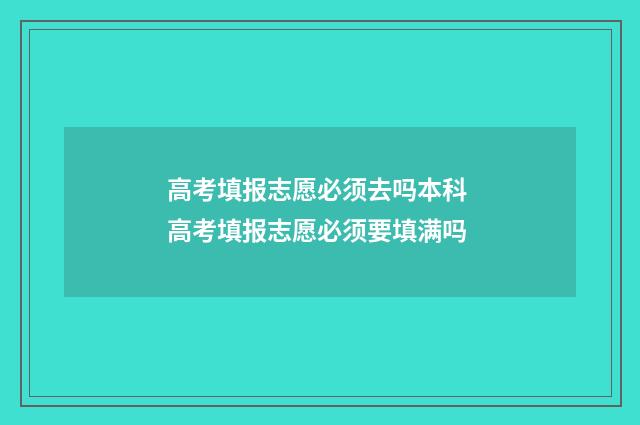 高考填报志愿必须去吗本科 高考填报志愿必须要填满吗