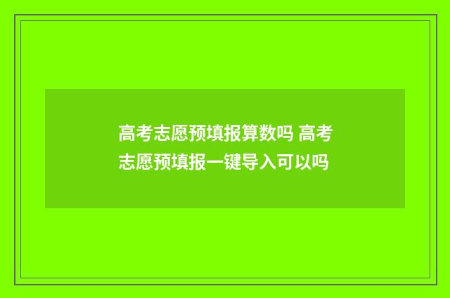 高考志愿预填报算数吗 高考志愿预填报一键导入可以吗