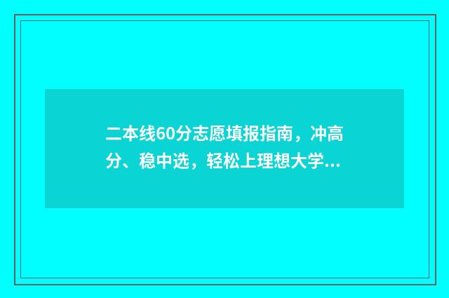 二本线60分志愿填报指南，冲高分、稳中选，轻松上理想大学 高出二本线60分能上二本吗