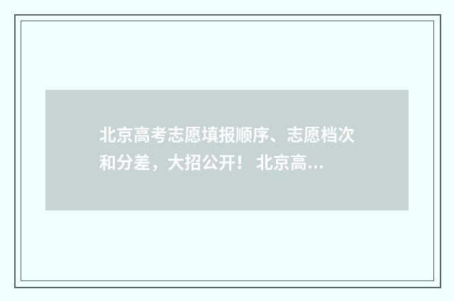 北京高考志愿填报顺序、志愿档次和分差，大招公开！ 北京高考志愿填报是平行志愿还是顺序志愿