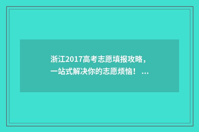 浙江2017高考志愿填报攻略，一站式解决你的志愿烦恼！ 2017浙江高考分数段