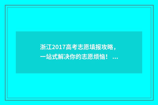 浙江2017高考志愿填报攻略，一站式解决你的志愿烦恼！ 2017浙江高考分数段