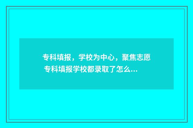 专科填报，学校为中心，聚焦志愿 专科填报学校都录取了怎么办
