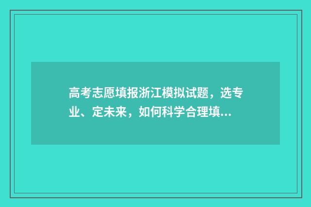 高考志愿填报浙江模拟试题，选专业、定未来，如何科学合理填报志愿？ 高考志愿填报浙江教育考试院