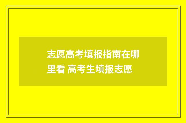 志愿高考填报指南在哪里看 高考生填报志愿