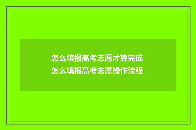 怎么填报高考志愿才算完成 怎么填报高考志愿操作流程