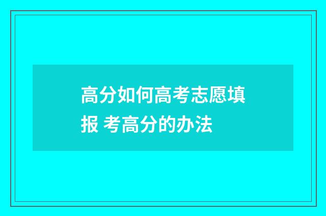 高分如何高考志愿填报 考高分的办法