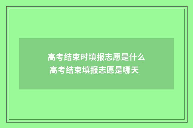 高考结束时填报志愿是什么 高考结束填报志愿是哪天