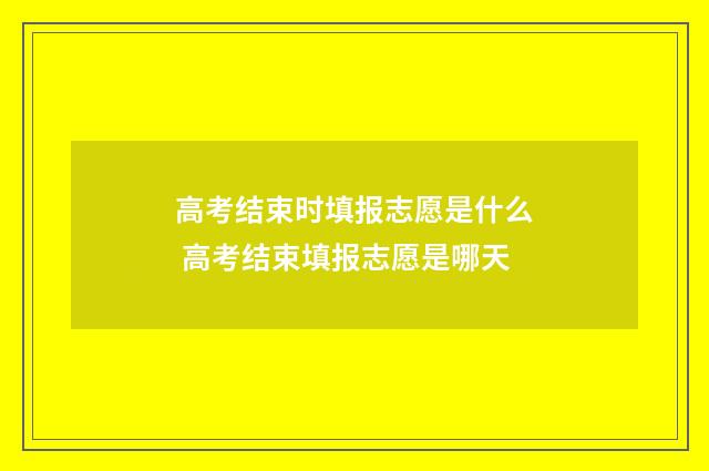 高考结束时填报志愿是什么 高考结束填报志愿是哪天