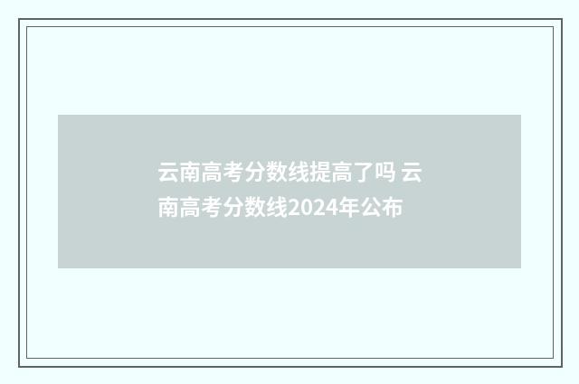 云南高考分数线提高了吗 云南高考分数线2024年公布
