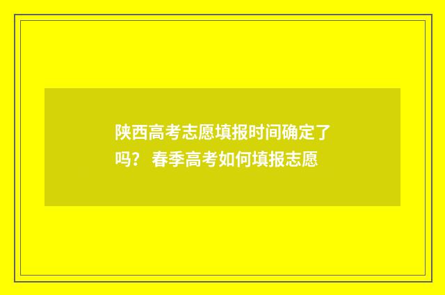 陕西高考志愿填报时间确定了吗？ 春季高考如何填报志愿