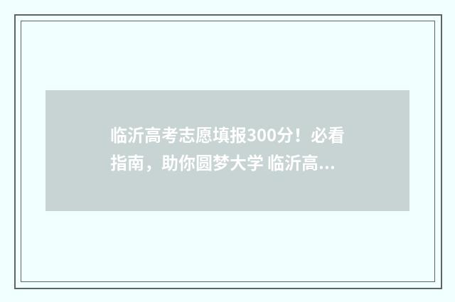 临沂高考志愿填报300分！必看指南，助你圆梦大学 临沂高考志愿填报机构电话