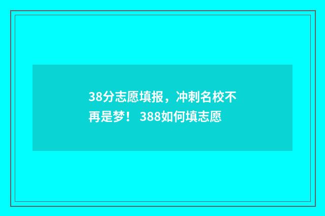 38分志愿填报，冲刺名校不再是梦！ 388如何填志愿