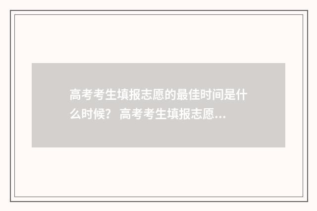 高考考生填报志愿的最佳时间是什么时候？ 高考考生填报志愿流程