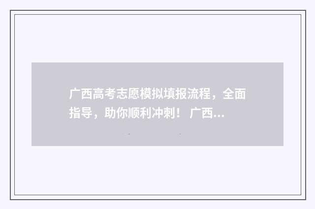 广西高考志愿模拟填报流程，全面指导，助你顺利冲刺！ 广西高考志愿模拟填报时间