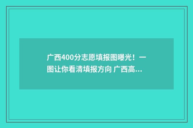 广西400分志愿填报图曝光！一图让你看清填报方向 广西高考400分能填报什么学校