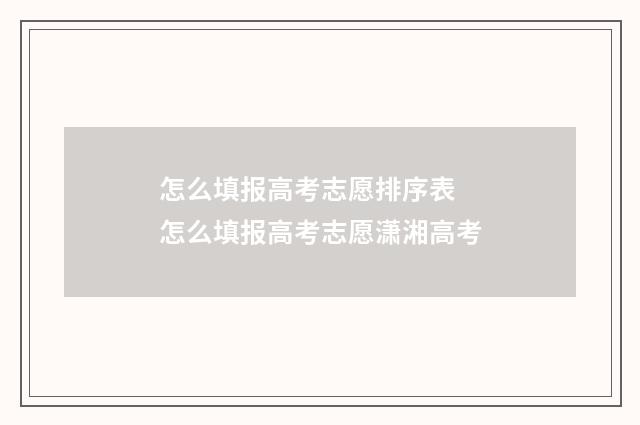 怎么填报高考志愿排序表 怎么填报高考志愿潇湘高考