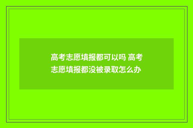高考志愿填报都可以吗 高考志愿填报都没被录取怎么办
