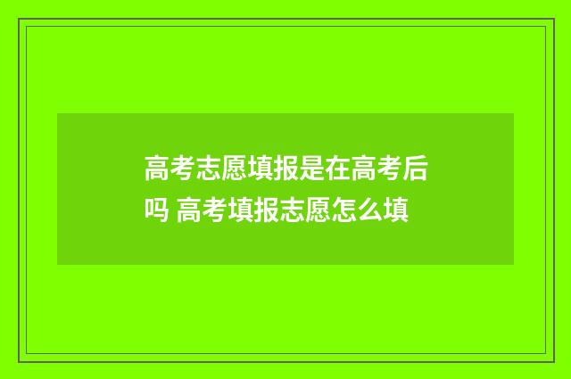 高考志愿填报是在高考后吗 高考填报志愿怎么填