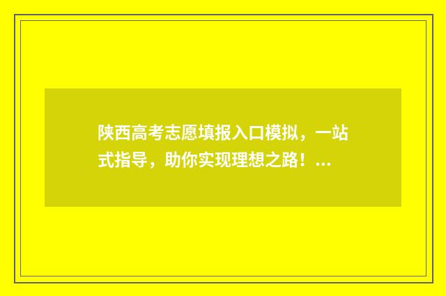 陕西高考志愿填报入口模拟，一站式指导，助你实现理想之路！ 春季高考如何填报志愿