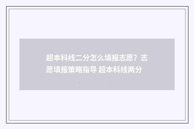 超本科线二分怎么填报志愿？志愿填报策略指导 超本科线两分