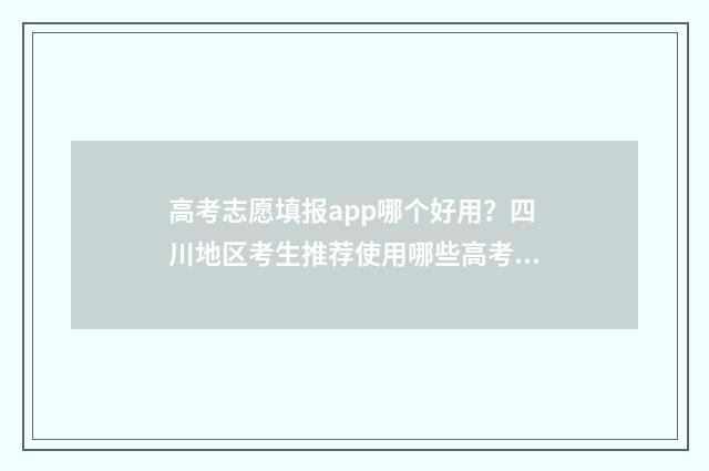 高考志愿填报app哪个好用？四川地区考生推荐使用哪些高考志愿填报app？ 高考志愿填报App免费