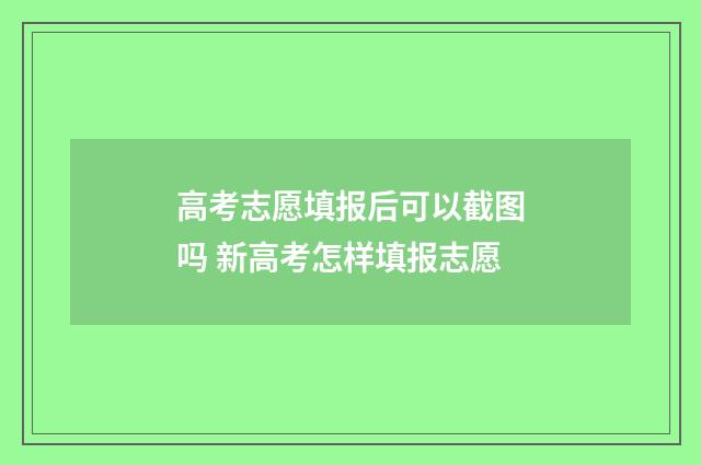 高考志愿填报后可以截图吗 新高考怎样填报志愿
