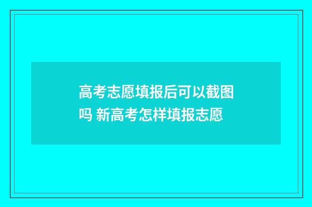 高考志愿填报后可以截图吗 新高考怎样填报志愿